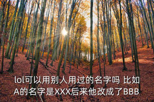 lol可以用别人用过的名字吗 比如A的名字是XXX后来他改成了BBB