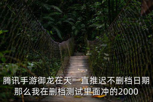 腾讯手游御龙在天一直推迟不删档日期那么我在删档测试里面冲的2000