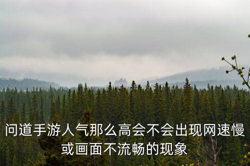 问道手游人气那么高会不会出现网速慢或画面不流畅的现象