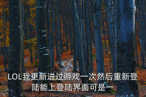 LOL我更新进过游戏一次然后重新登陆能上登陆界面可是一