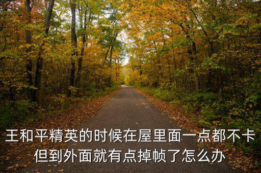 王和平精英的时候在屋里面一点都不卡但到外面就有点掉帧了怎么办