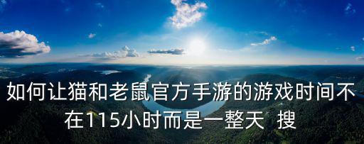 如何让猫和老鼠官方手游的游戏时间不在115小时而是一整天 搜