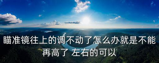 瞄准镜往上的调不动了怎么办就是不能再高了 左右的可以