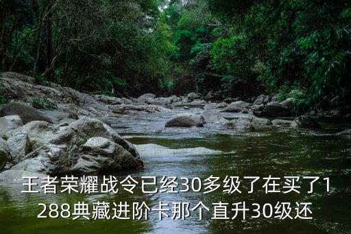 王者荣耀战令已经30多级了在买了1288典藏进阶卡那个直升30级还