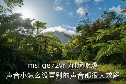 msi ge72vr 7rf玩吃鸡声音小怎么设置别的声音都很大求解