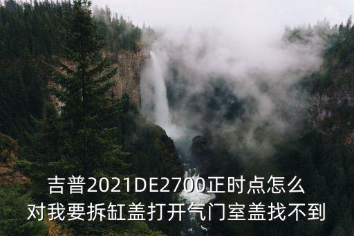 吉普2021DE2700正时点怎么对我要拆缸盖打开气门室盖找不到