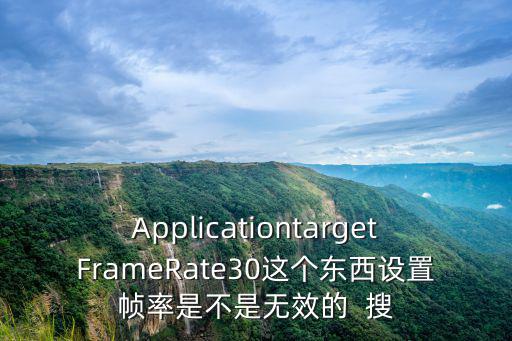 ApplicationtargetFrameRate30这个东西设置帧率是不是无效的  搜