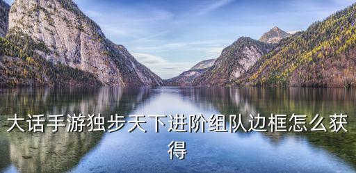 大话手游独步天下进阶组队边框怎么获得