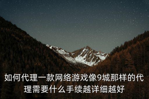 如何代理一款网络游戏像9城那样的代理需要什么手续越详细越好
