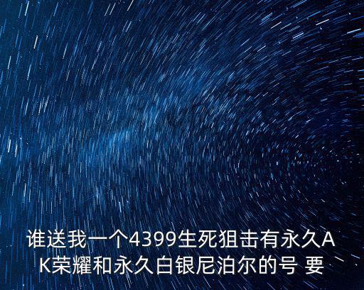 谁送我一个4399生死狙击有永久AK荣耀和永久白银尼泊尔的号 要