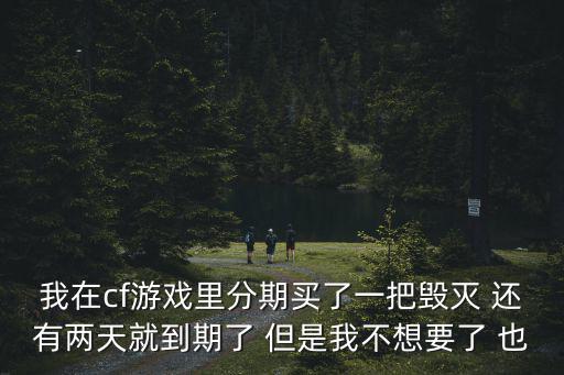 我在cf游戏里分期买了一把毁灭 还有两天就到期了 但是我不想要了 也