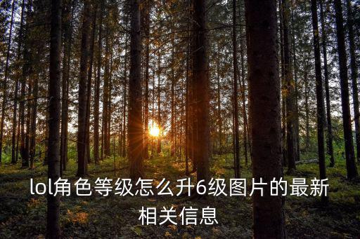 lol角色等级怎么升6级图片的最新相关信息