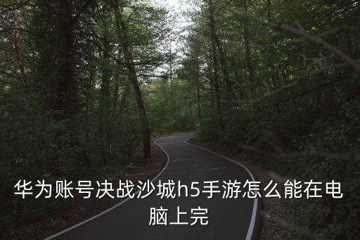 华为账号决战沙城h5手游怎么能在电脑上完