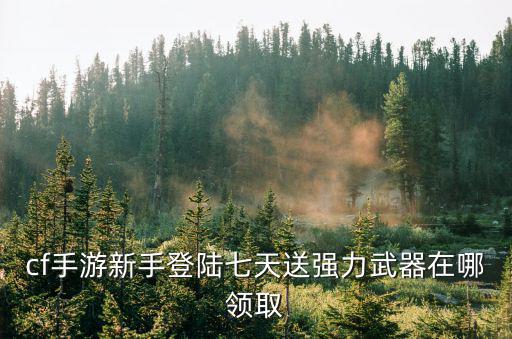 cf手游最强人机奖励怎么领，cf手游新手登陆七天送强力武器在哪领取