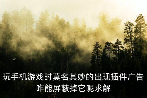 玩手机游戏时莫名其妙的出现插件广告咋能屏蔽掉它呢求解