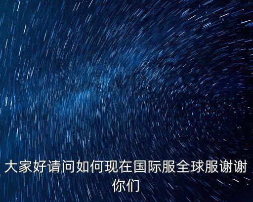 大家好请问如何现在国际服全球服谢谢你们