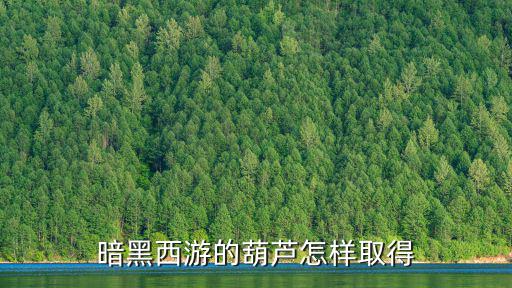 葫芦娃手游火焰山怎么得，暗黑西游的葫芦怎样取得