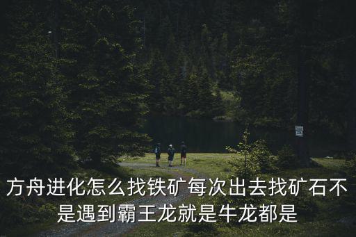 方舟进化怎么找铁矿每次出去找矿石不是遇到霸王龙就是牛龙都是