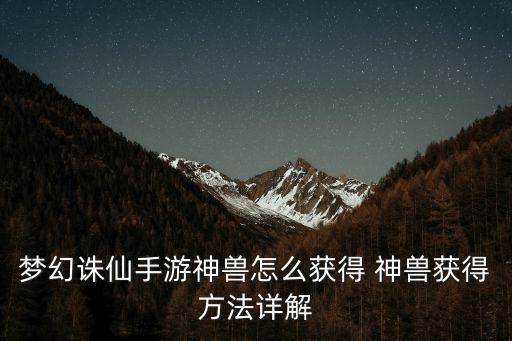 梦幻诛仙手游神兽怎么获得 神兽获得方法详解