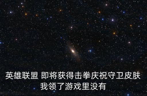 英雄联盟 即将获得击拳庆祝守卫皮肤我领了游戏里没有
