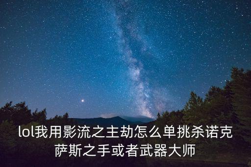 lol我用影流之主劫怎么单挑杀诺克萨斯之手或者武器大师