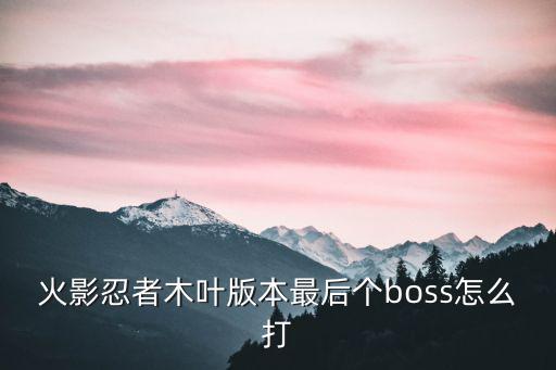 火影手游最后一章副本怎么打，火影忍者木叶版本最后个boss怎么打