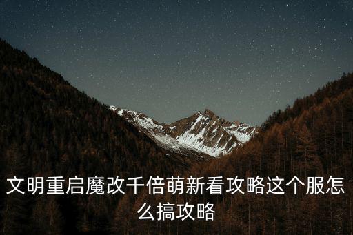 文明重启魔改千倍萌新看攻略这个服怎么搞攻略