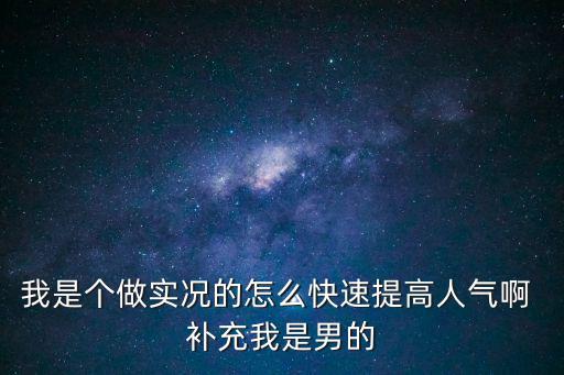 实况手游怎么出名视频教程，我是个做实况的怎么快速提高人气啊 补充我是男的
