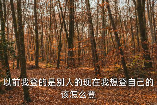 以前我登的是别人的现在我想登自己的该怎么登