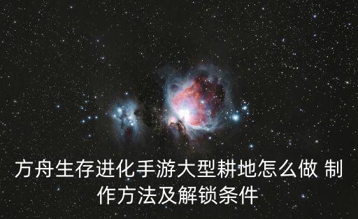 方舟生存进化手游大型耕地怎么做 制作方法及解锁条件