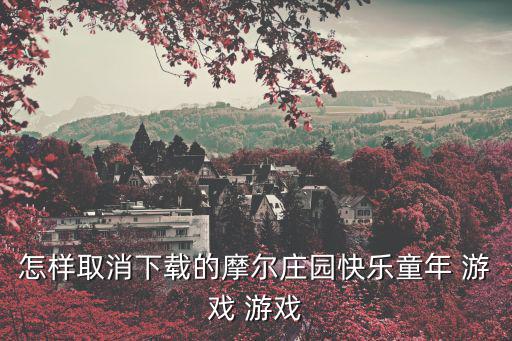怎样取消下载的摩尔庄园快乐童年 游戏 游戏