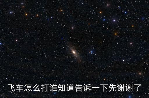飞车怎么打谁知道告诉一下先谢谢了