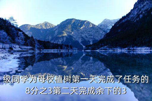 级同学为母校植树第一天完成了任务的8分之3第二天完成余下的3