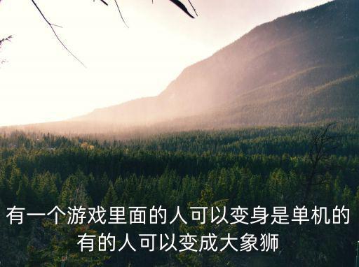 有一个游戏里面的人可以变身是单机的有的人可以变成大象狮