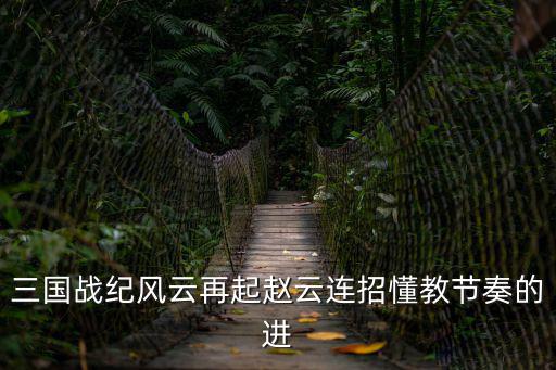 三国战纪手游怎么招赵云，QQ游戏上的三国战纪赵云怎么连招