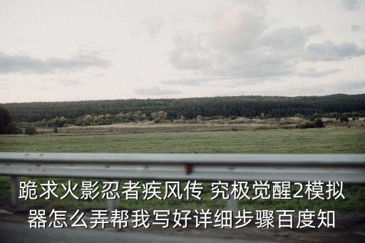 跪求火影忍者疾风传 究极觉醒2模拟器怎么弄帮我写好详细步骤百度知