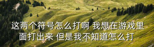 手游黑长直怎么打， 这两个符号怎么打啊 我想在游戏里面打出来 但是我不知道怎么打