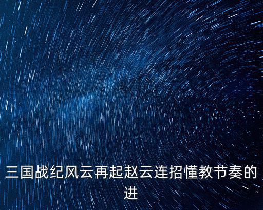 三国战纪风云再起赵云连招懂教节奏的进