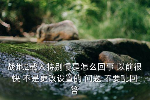 战地2载入特别慢是怎么回事 以前很快 不是更改设置的 问题 不要乱回答