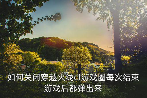 如何关闭穿越火线cf游戏圈每次结束游戏后都弹出来