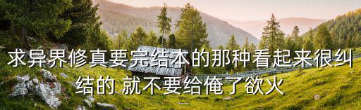 求异界修真要完结本的那种看起来很纠结的 就不要给俺了欲火