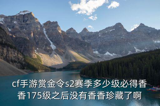 cf手游赏金令s2赛季多少级必得香香175级之后没有香香珍藏了啊
