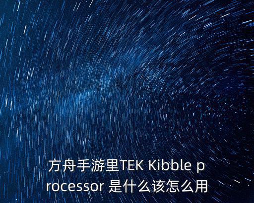 方舟手游单机怎么弄颜料，方舟手游里TEK Kibble processor 是什么该怎么用