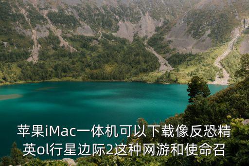 苹果iMac一体机可以下载像反恐精英ol行星边际2这种网游和使命召