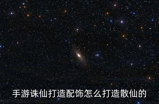 手游诛仙打造配饰怎么打造散仙的