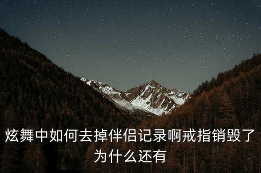炫舞中如何去掉伴侣记录啊戒指销毁了为什么还有
