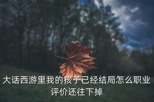 大话手游孩子结局怎么改，大话西游里我的孩子已经结局怎么职业评价还往下掉