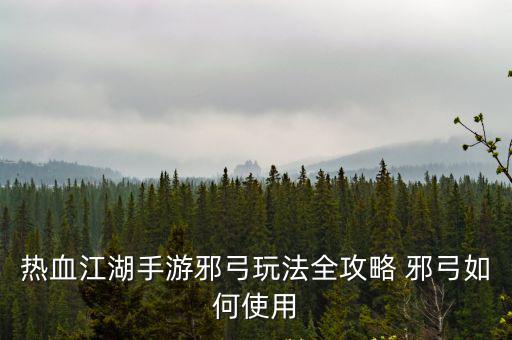 热血江湖手游邪弓玩法全攻略 邪弓如何使用