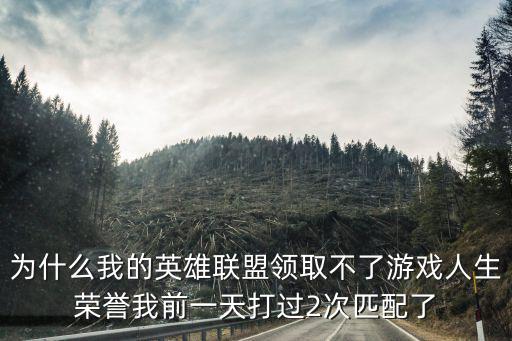 为什么我的英雄联盟领取不了游戏人生荣誉我前一天打过2次匹配了