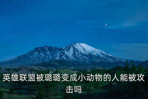 手游lol璐璐怎么让人变动物，英雄联盟被璐璐变成小动物的人能被攻击吗